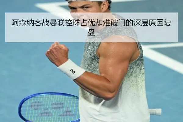 阿森纳客战曼联控球占优却难破门的深层原因复盘（MbSports）