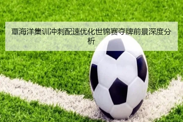 覃海洋集训冲刺配速优化世锦赛夺牌前景深度分析 | MbSports