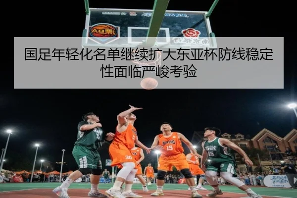 国足年轻化名单继续扩大东亚杯防线稳定性面临严峻考验（MbSports）